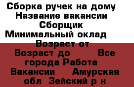 Сборка ручек на дому › Название вакансии ­ Сборщик › Минимальный оклад ­ 30 000 › Возраст от ­ 18 › Возраст до ­ 70 - Все города Работа » Вакансии   . Амурская обл.,Зейский р-н